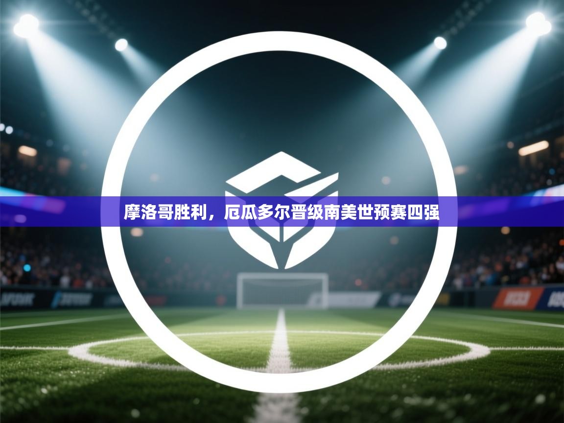 摩洛哥胜利，厄瓜多尔晋级南美世预赛四强  第2张